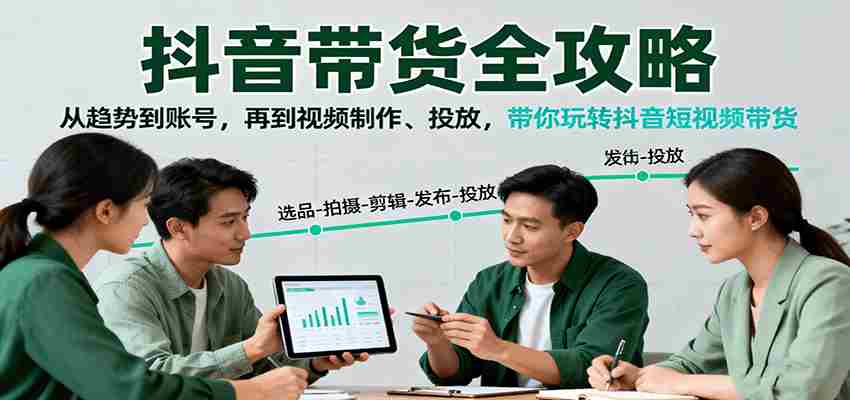 抖音带货全攻略：从趋势到账号，再到视频制作、投放，带你玩转抖音短视频带货-轻创网
