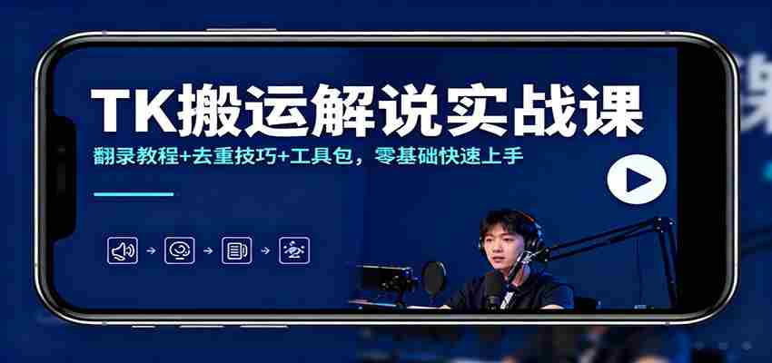 TK搬运解说实战课：翻录教程+去重技巧+工具包，零基础快速上手-轻创网