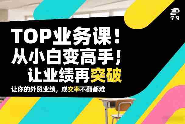 外贸TOP业务课，从小白变高手，或让业绩再突破，让你的外贸业绩，成交率不翻倍都难-轻创网