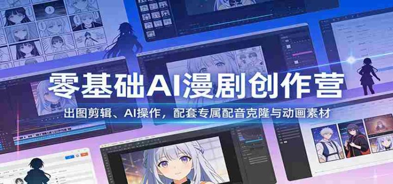 零基础AI漫剧创作营：出图剪辑、AI操作，配套专属配音克隆与动画素材-轻创网