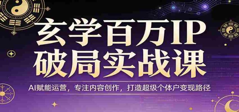 玄学百万IP破局实战课:AI赋能运营,专注内容创作,打造超级个体户变现路径-轻创网