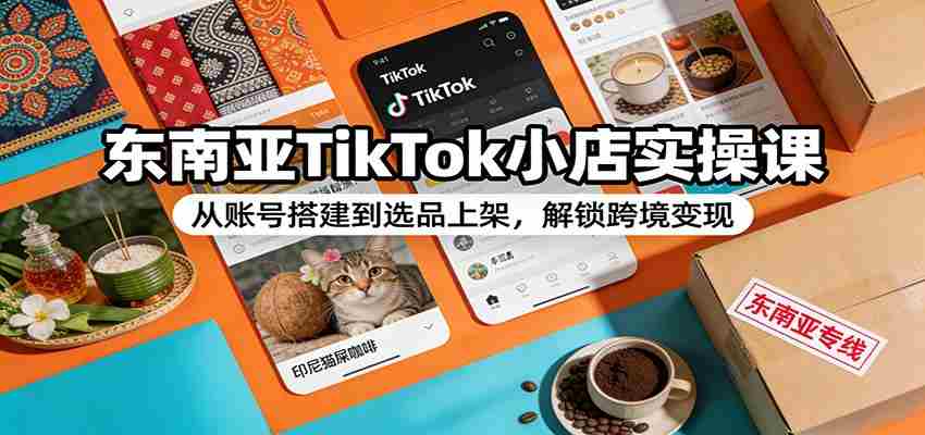 东南亚TikTok小店实操课：从账号搭建到选品上架，解锁跨境变现-轻创网