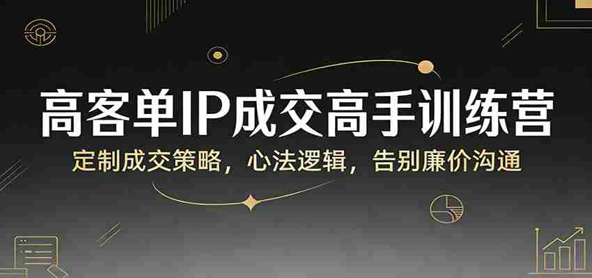 高客单IP成交高手训练营：定制成交策略，心法逻辑，告别廉价沟通-轻创网