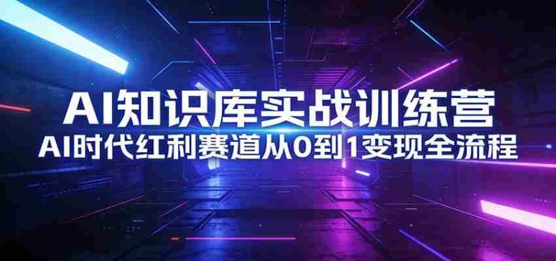 AI知识库实战训练营:AI时代红利赛道从0到1变现全流程-轻创网