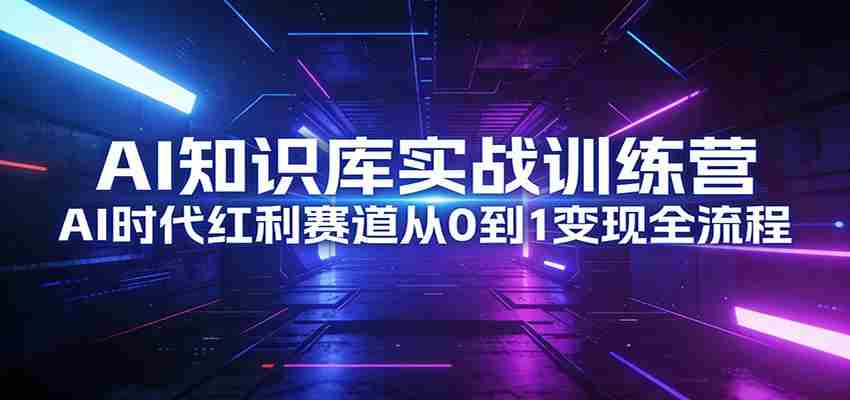 AI知识库实战训练营：AI时代红利赛道从0到1变现全流程-轻创网