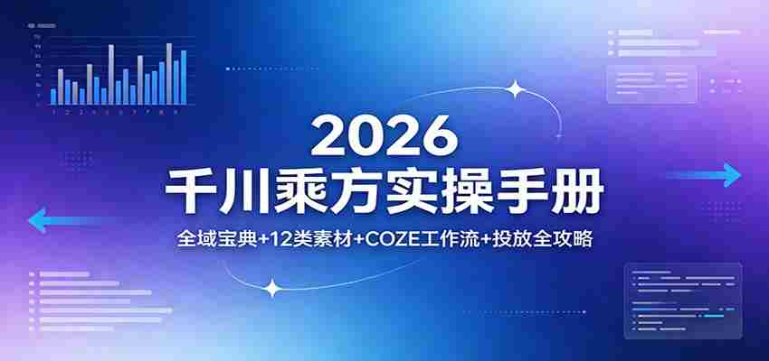 2026千川乘方实操手册：全域宝典+12类素材+COZE工作流+投放全攻略-轻创网