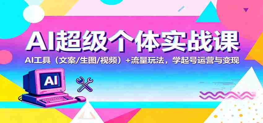 AI超级个体实战课：AI 工具（文案/生图/视频）+ 流量玩法，学起号运营与变现-轻创网