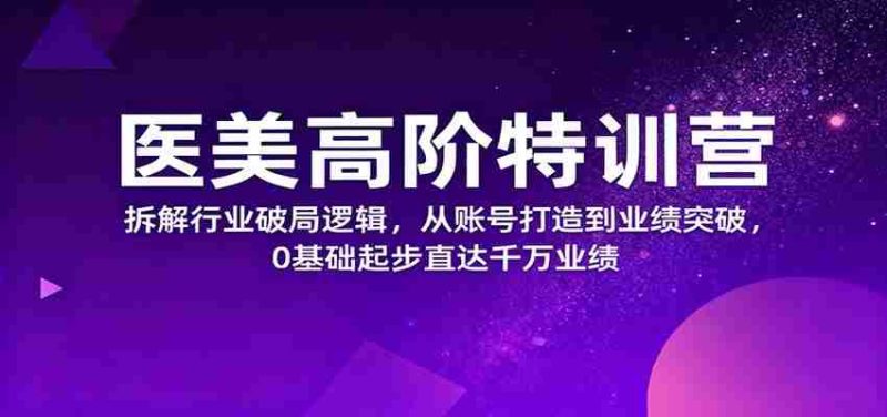 医美高阶特训营,拆解行业破局逻辑,从账号打造到业绩突破,0基础起步直达千万业绩-轻创网