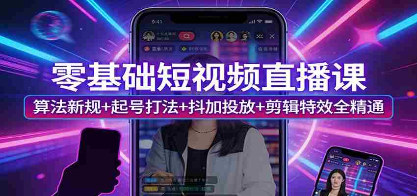 零基础短视频直播课：算法新规+起号打法+抖加投放+剪辑特效全精通-轻创网