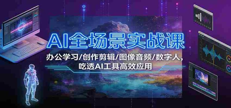 AI全场景实战课:办公学习/创作剪辑/图像音频/数字人,吃透AI工具高效应用-轻创网