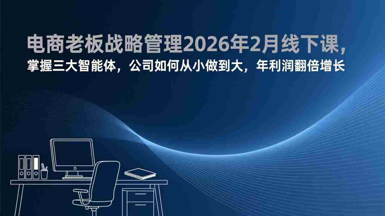 （17417期）电商老板战略管理2026年2月线下课，掌握三大智能体，公司如何从小做到大，年利润翻倍增长-轻创网