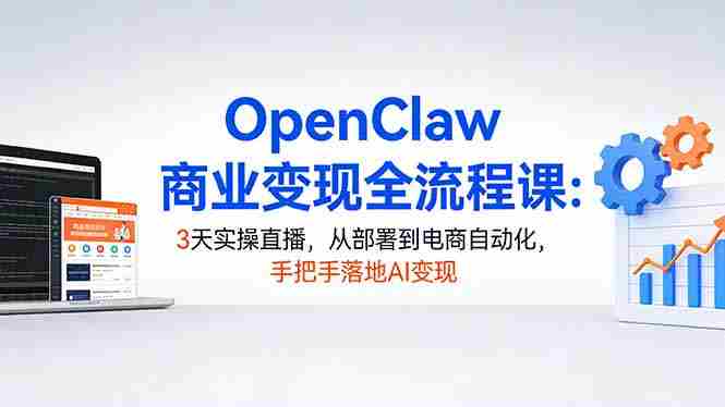 （17786期）OpenClaw商业变现全流程课：3天实操直播，从部署到电商自动化，手把手落地AI变现-轻创网