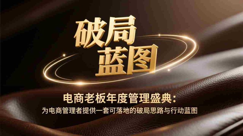 （17374期）电商老板年度管理盛典：为电商管理者提供一套可落地的破局思路与行动蓝图-轻创网