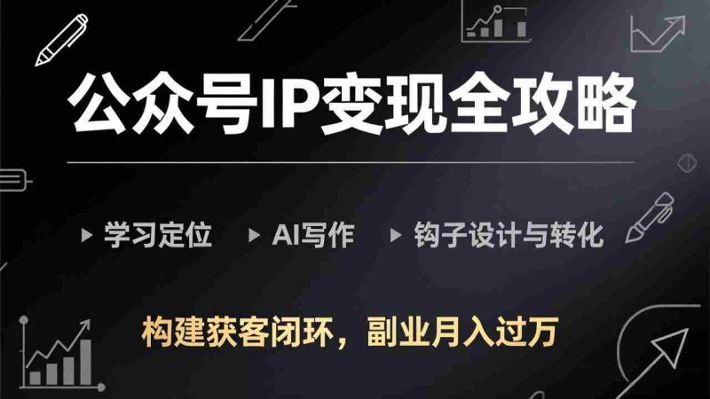 （17523期）公众号IP变现全攻略-更新，学习定位、AI写作、钩子设计与转化，构建获客闭环，副业月入过万-轻创网