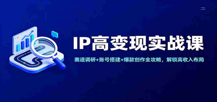 IP高变现实战课：赛道调研+账号搭建+爆款创作全攻略，解锁高收入布局-轻创网