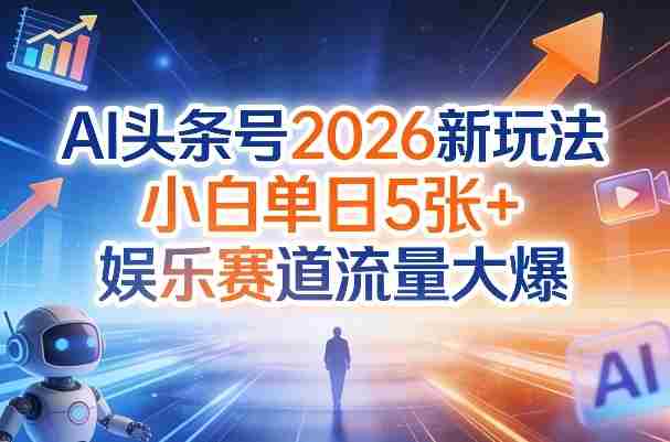 AI头条号2026新玩法，小白单日5张+，娱乐赛道流量大爆-轻创网